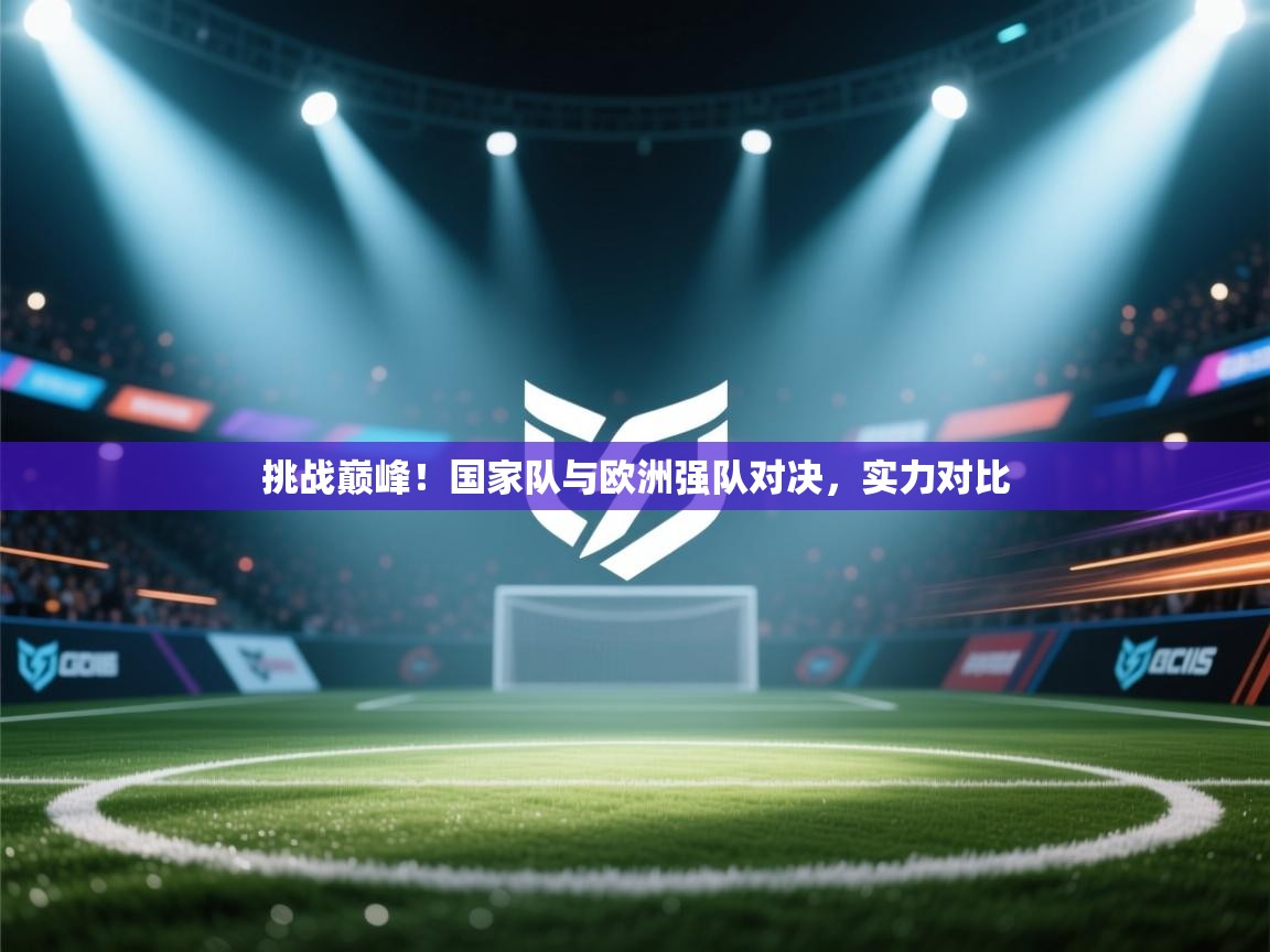 挑战巅峰!国家队与欧洲强队对决,实力对比 第1张