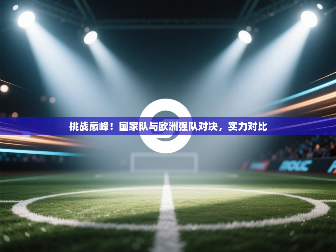 挑战巅峰!国家队与欧洲强队对决,实力对比 第2张