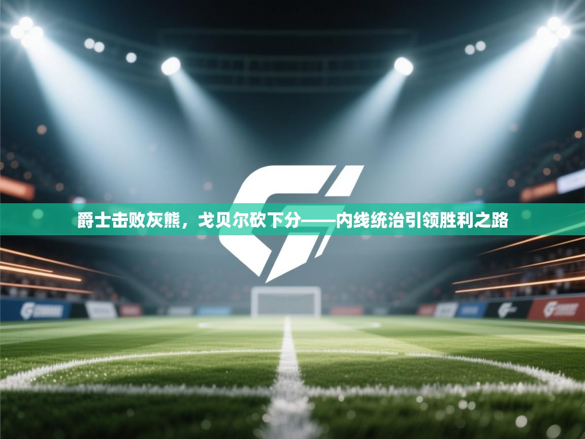 爵士击败灰熊，戈贝尔砍下分——内线统治引领胜利之路  第1张