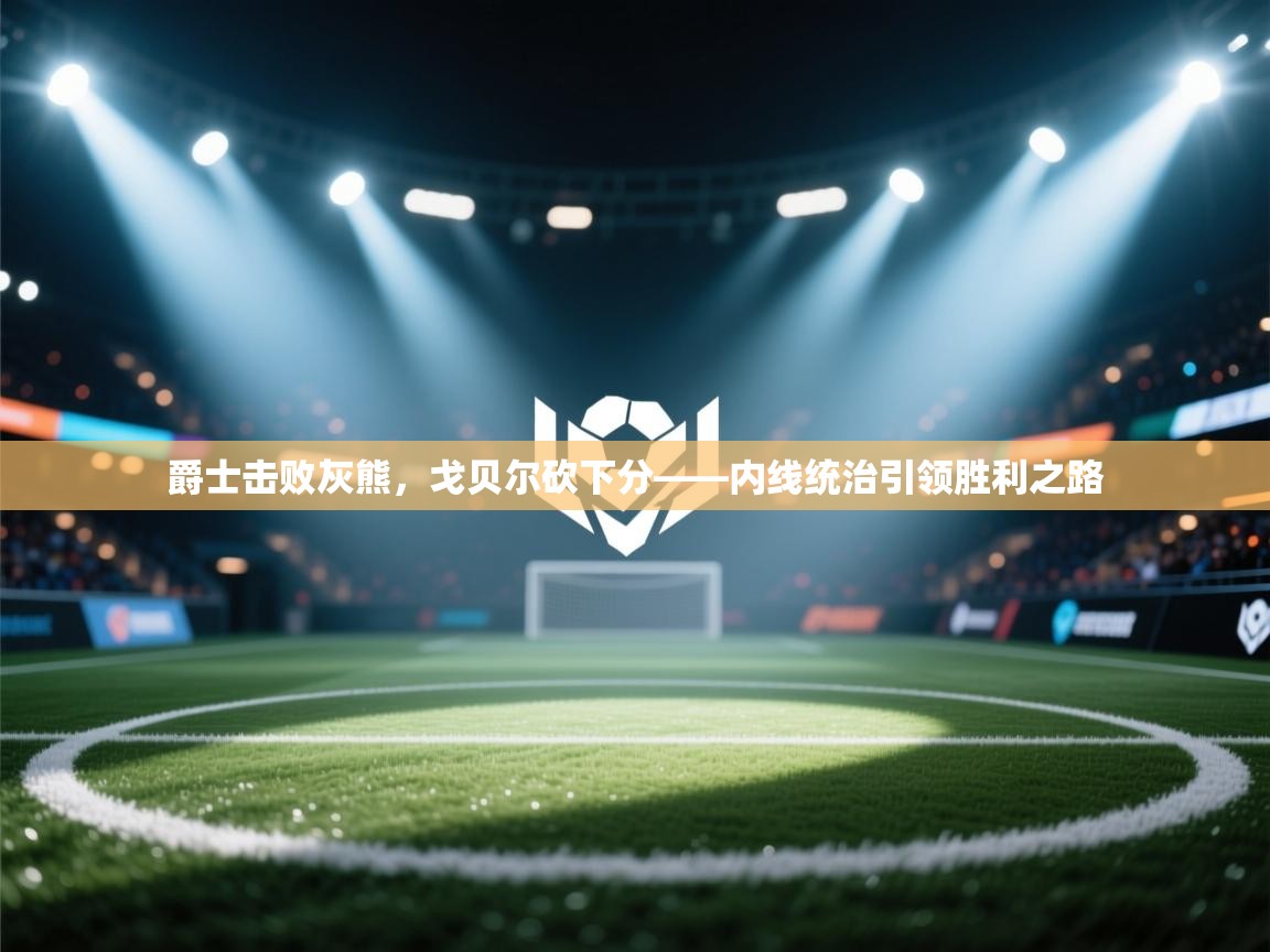 爵士击败灰熊，戈贝尔砍下分——内线统治引领胜利之路  第2张