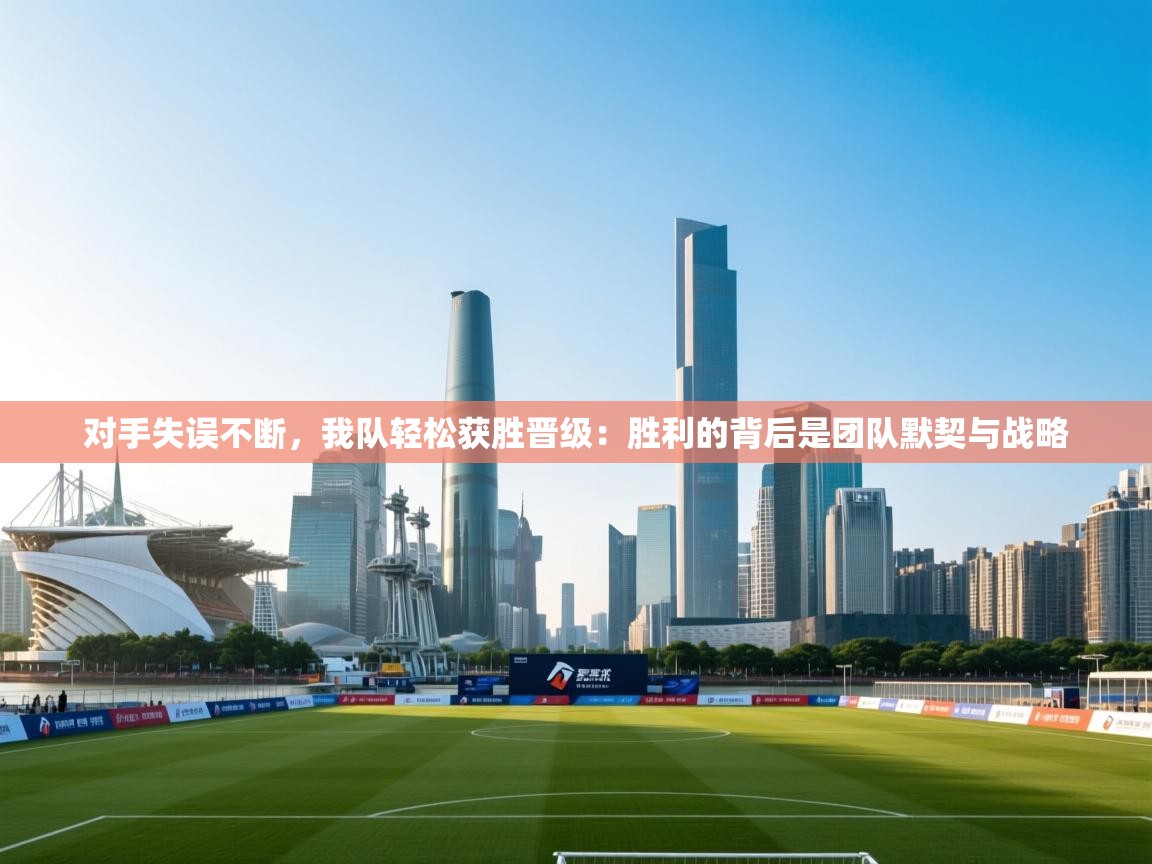 对手失误不断，我队轻松获胜晋级：胜利的背后是团队默契与战略  第1张